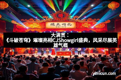 大满贯：《斗破苍穹》璀璨亮相CJShowgirl盛典，风采尽展英雄气概